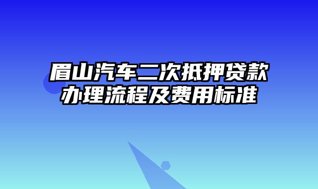 眉山汽车二次抵押贷款办理流程及费用标准