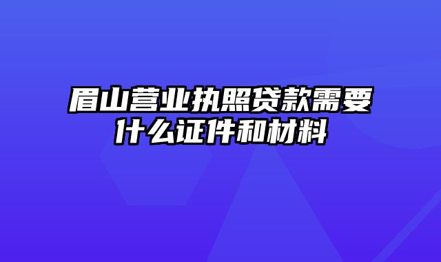 眉山营业执照贷款需要什么证件和材料