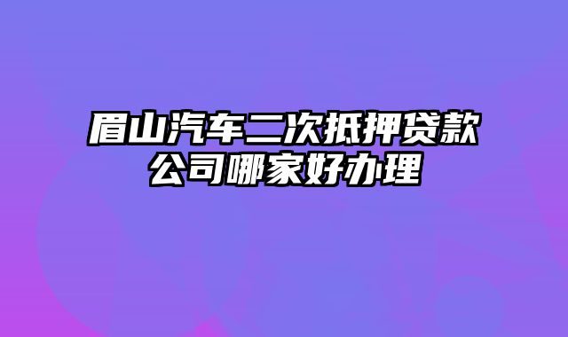 眉山汽车二次抵押贷款公司哪家好办理