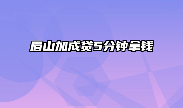 眉山加成贷5分钟拿钱