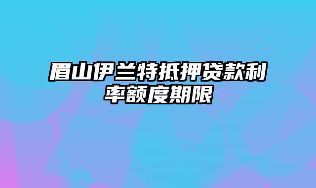 眉山伊兰特抵押贷款利率额度期限