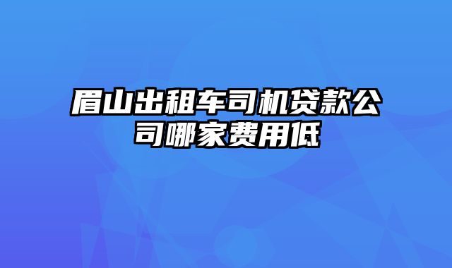 眉山出租车司机贷款公司哪家费用低