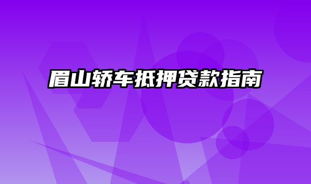 眉山轿车抵押贷款指南