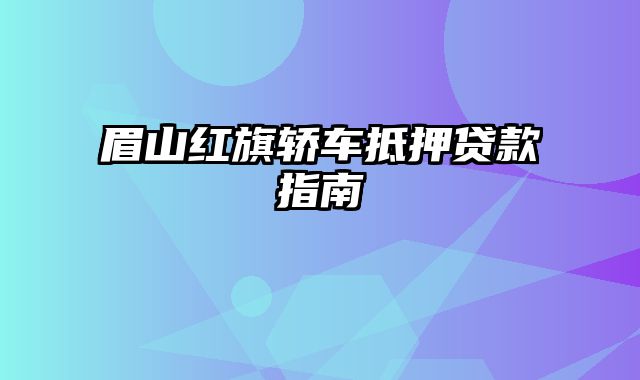 眉山红旗轿车抵押贷款指南