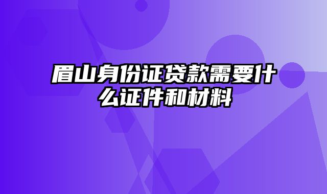 眉山身份证贷款需要什么证件和材料