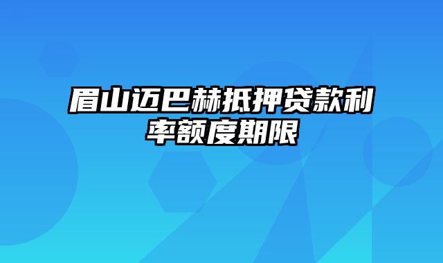 眉山迈巴赫抵押贷款利率额度期限