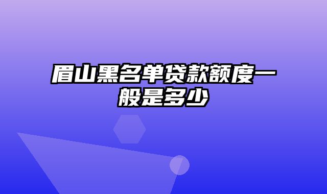 眉山黑名单贷款额度一般是多少