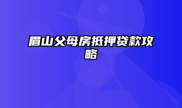 眉山父母房抵押贷款攻略