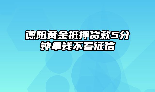 德阳黄金抵押贷款5分钟拿钱不看征信