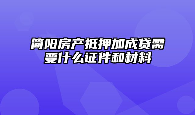 简阳房产抵押加成贷需要什么证件和材料