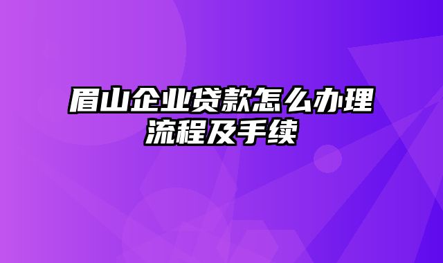 眉山企业贷款怎么办理流程及手续