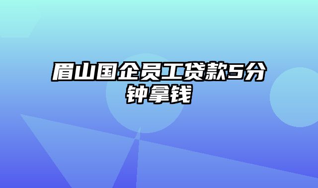 眉山国企员工贷款5分钟拿钱