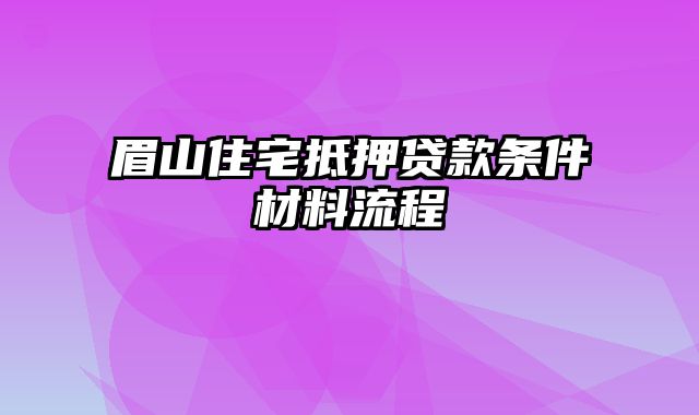 眉山住宅抵押贷款条件材料流程