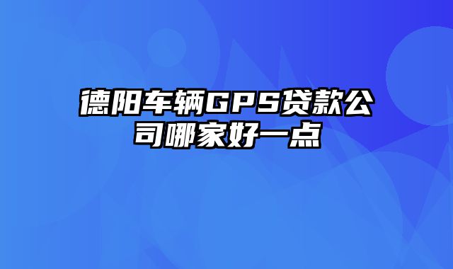 德阳车辆GPS贷款公司哪家好一点