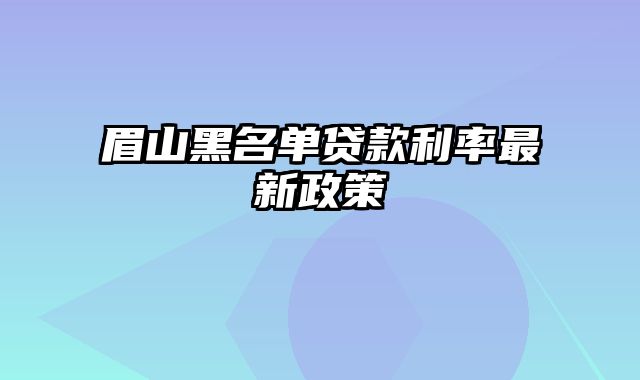 眉山黑名单贷款利率最新政策