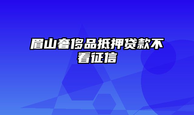 眉山奢侈品抵押贷款不看征信