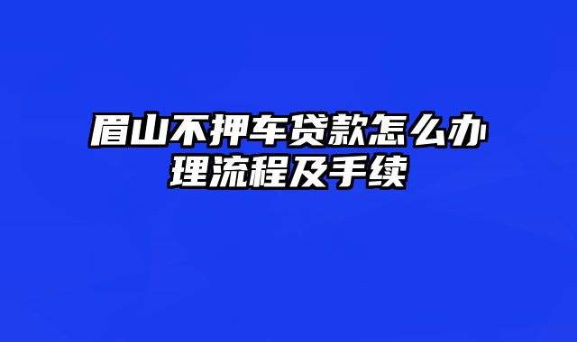 眉山不押车贷款怎么办理流程及手续