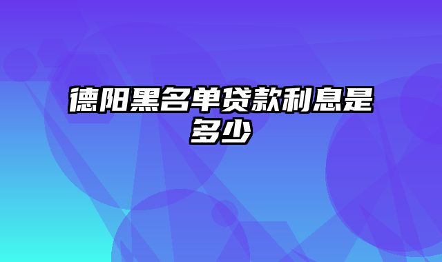 德阳黑名单贷款利息是多少