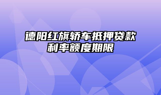 德阳红旗轿车抵押贷款利率额度期限