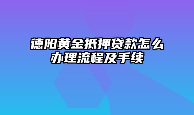 德阳黄金抵押贷款怎么办理流程及手续