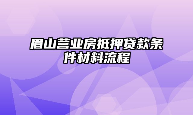 眉山营业房抵押贷款条件材料流程