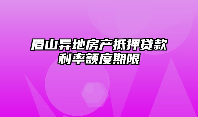 眉山异地房产抵押贷款利率额度期限