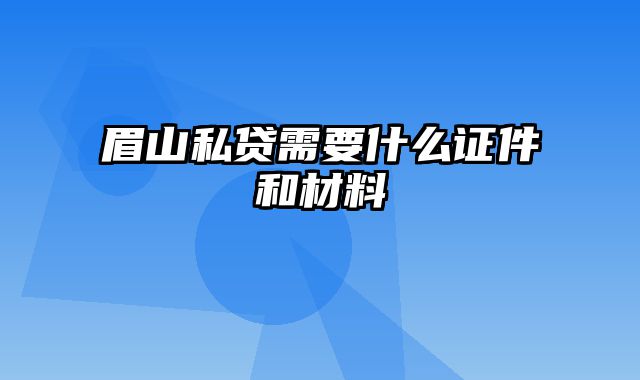 眉山私贷需要什么证件和材料