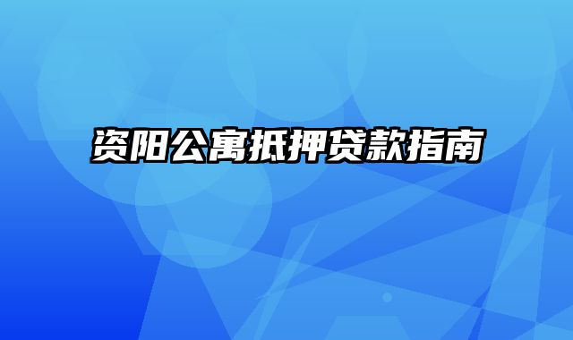 资阳公寓抵押贷款指南