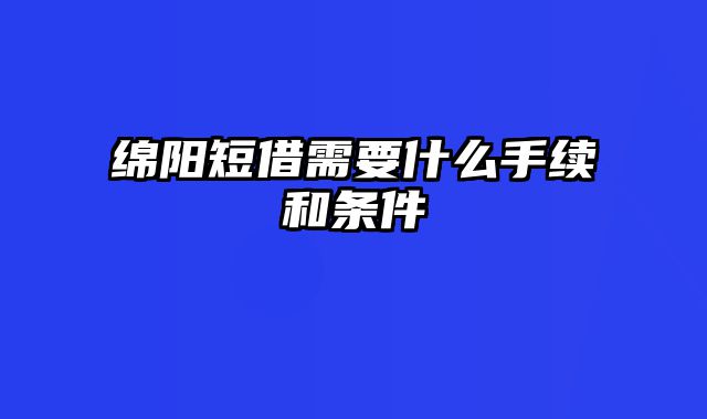 绵阳短借需要什么手续和条件