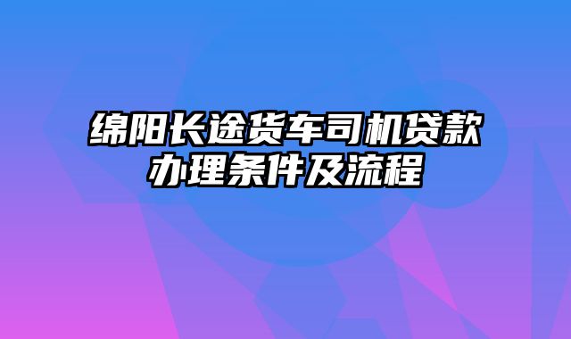 绵阳长途货车司机贷款办理条件及流程