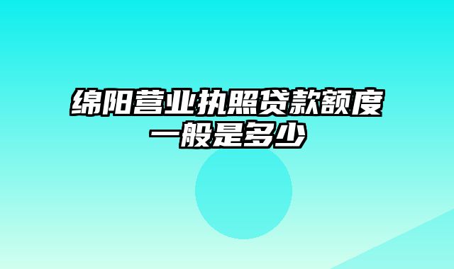 绵阳营业执照贷款额度一般是多少