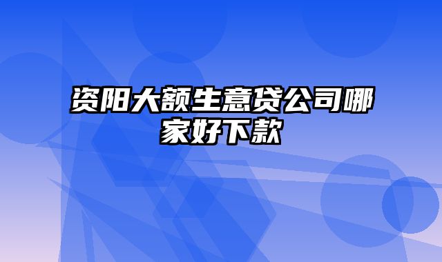 资阳大额生意贷公司哪家好下款