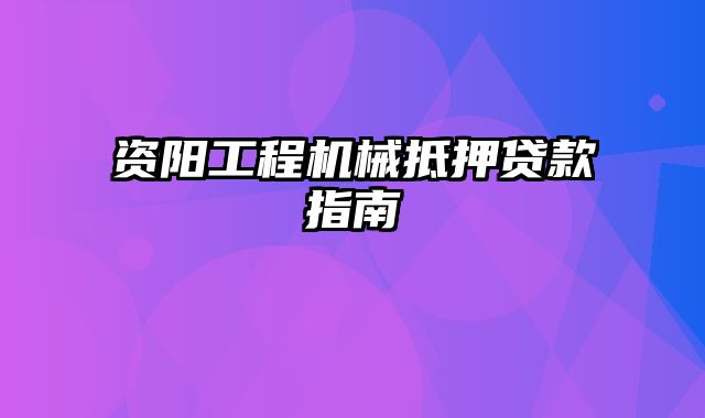 资阳工程机械抵押贷款指南