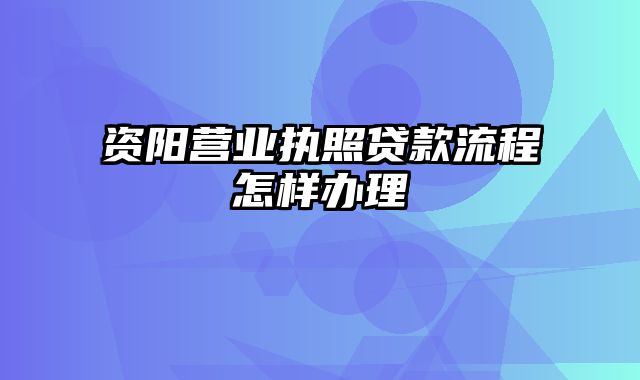 资阳营业执照贷款流程怎样办理