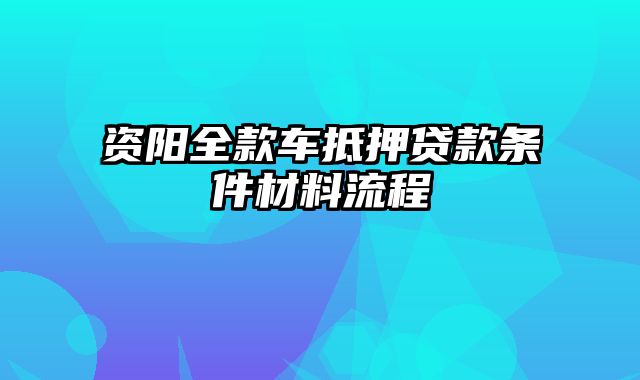 资阳全款车抵押贷款条件材料流程