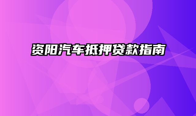 资阳汽车抵押贷款指南