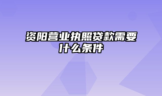 资阳营业执照贷款需要什么条件