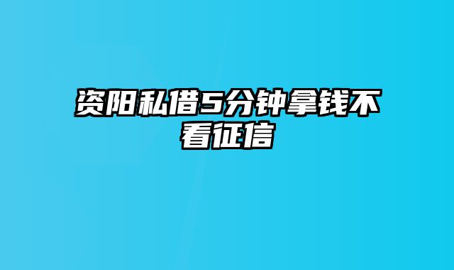 资阳私借5分钟拿钱不看征信