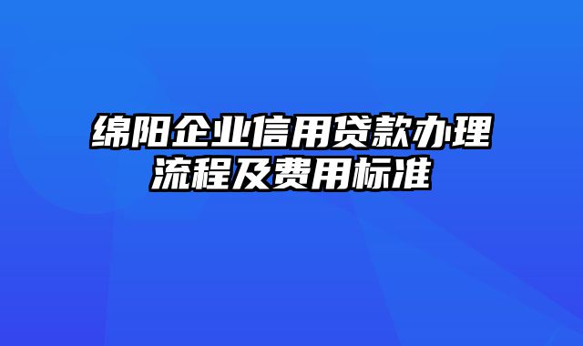 绵阳企业信用贷款办理流程及费用标准