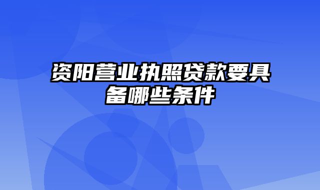 资阳营业执照贷款要具备哪些条件