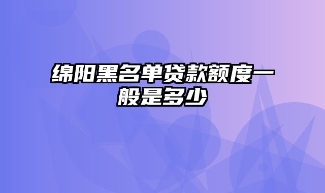 绵阳黑名单贷款额度一般是多少