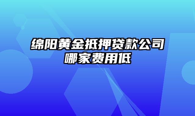 绵阳黄金抵押贷款公司哪家费用低