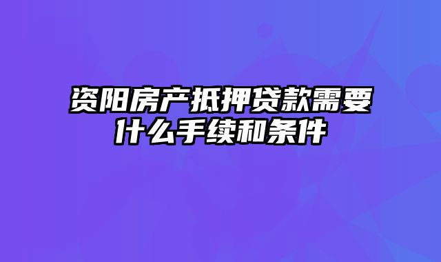 资阳房产抵押贷款需要什么手续和条件