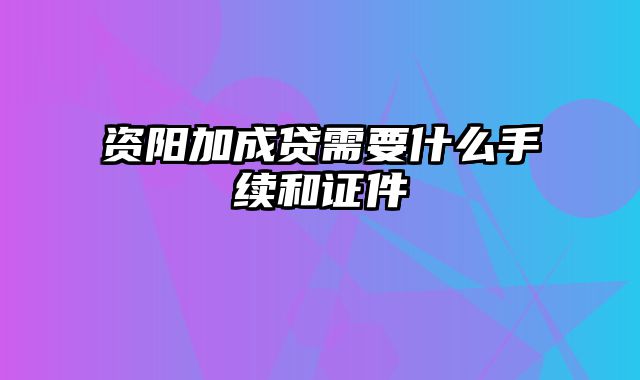 资阳加成贷需要什么手续和证件