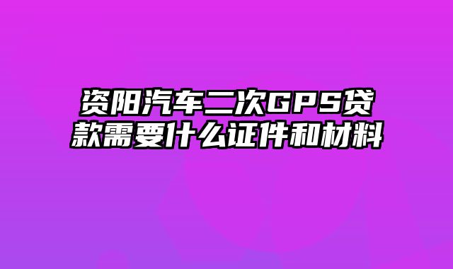 资阳汽车二次GPS贷款需要什么证件和材料