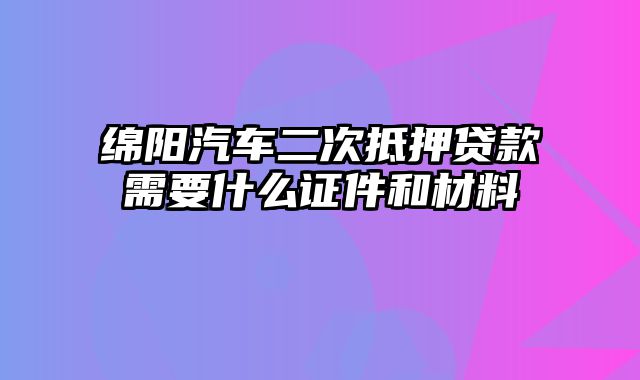 绵阳汽车二次抵押贷款需要什么证件和材料