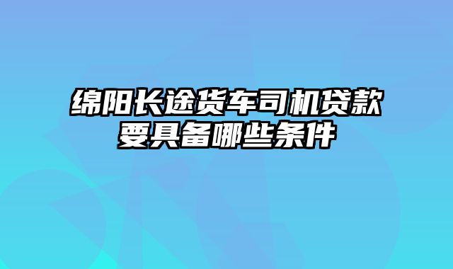 绵阳长途货车司机贷款要具备哪些条件