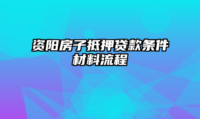 资阳房子抵押贷款条件材料流程