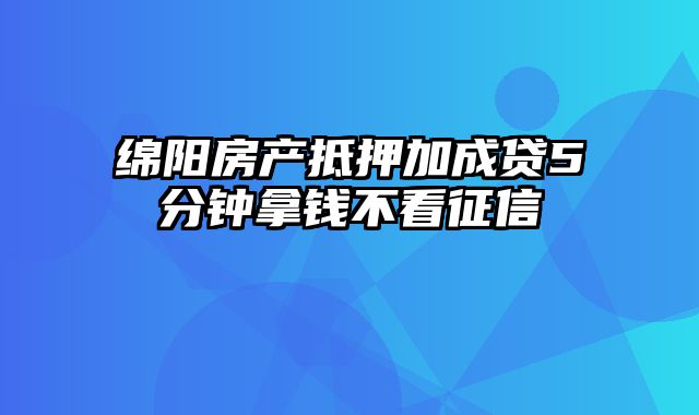 绵阳房产抵押加成贷5分钟拿钱不看征信