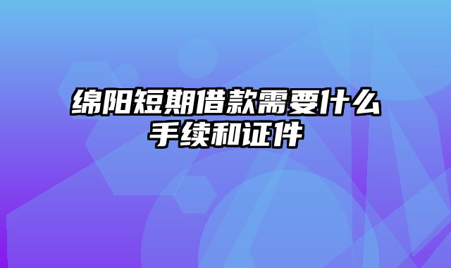 绵阳短期借款需要什么手续和证件